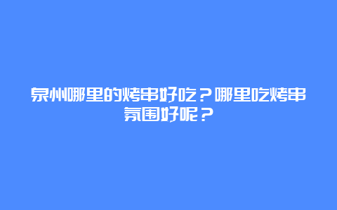 泉州哪里的烤串好吃？哪里吃烤串氛围好呢？