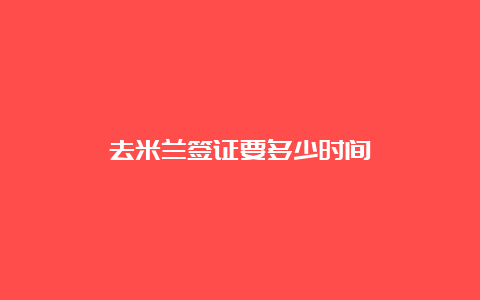 去米兰签证要多少时间