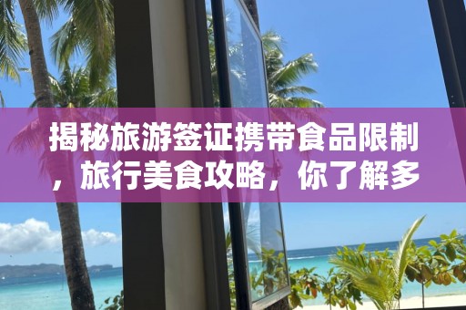 揭秘旅游签证携带食品限制，旅行美食攻略，你了解多少？