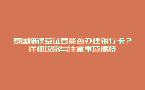 泰国陪读签证者能否办理银行卡？详细攻略与注意事项揭晓