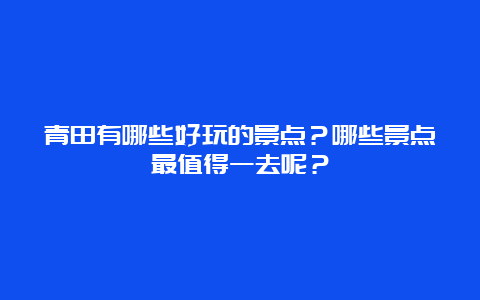 青田有哪些好玩的景点？哪些景点最值得一去呢？