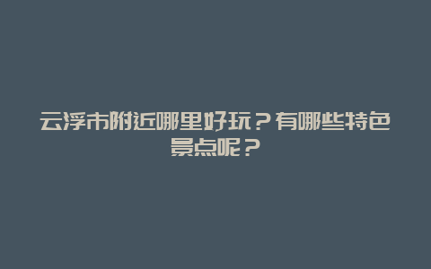 云浮市附近哪里好玩？有哪些特色景点呢？