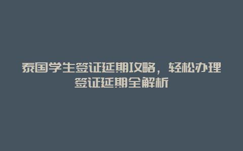 泰国学生签证延期攻略，轻松办理签证延期全解析