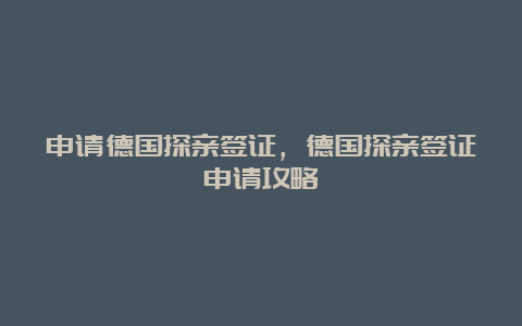 申请德国探亲签证，德国探亲签证申请攻略