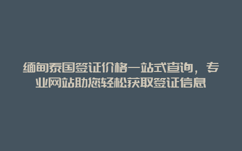 缅甸泰国签证价格一站式查询，专业网站助您轻松获取签证信息