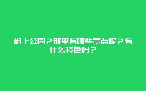 相上公园？那里有哪些景点呢？有什么特色吗？