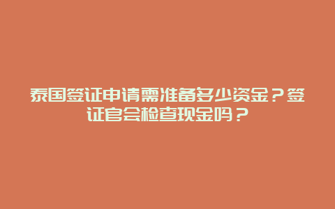 泰国签证申请需准备多少资金？签证官会检查现金吗？