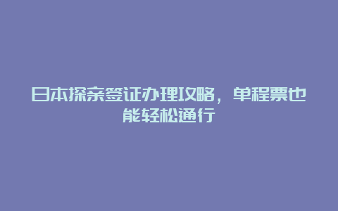 日本探亲签证办理攻略，单程票也能轻松通行