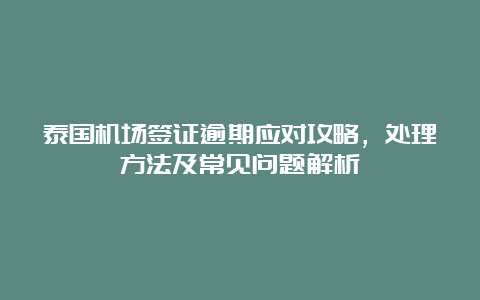 泰国机场签证逾期应对攻略，处理方法及常见问题解析