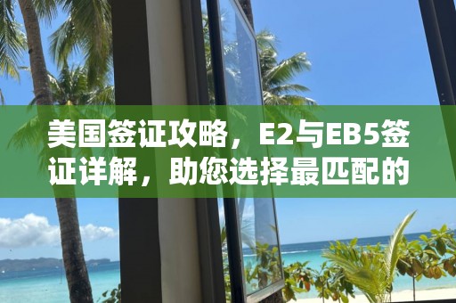 美国签证攻略，E2与EB5签证详解，助您选择最匹配的移民路径