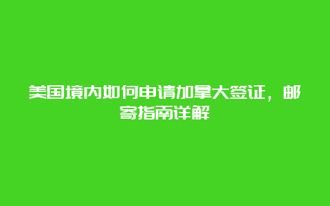 美国境内如何申请加拿大签证，邮寄指南详解