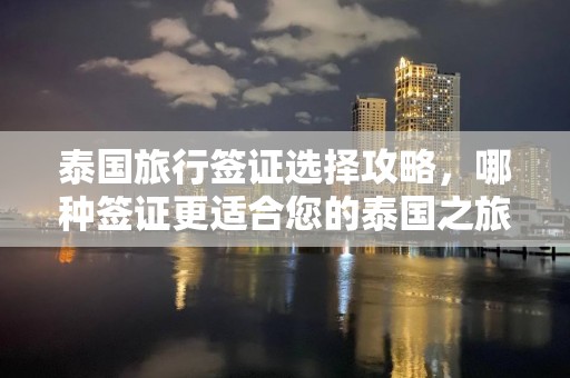 泰国旅行签证选择攻略，哪种签证更适合您的泰国之旅？