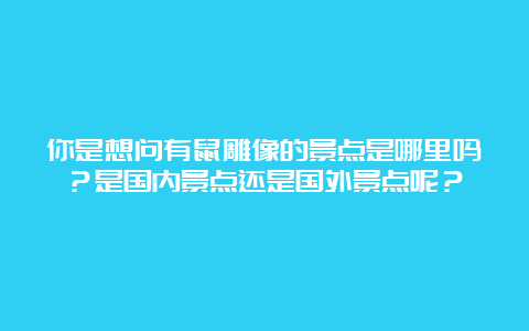 你是想问有鼠雕像的景点是哪里吗？是国内景点还是国外景点呢？