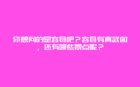 你想问的是容县吧？容县有真武阁，还有哪些景点呢？