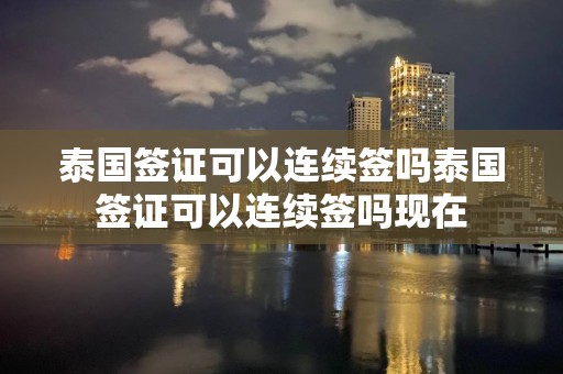 泰国签证可以连续签吗泰国签证可以连续签吗现在