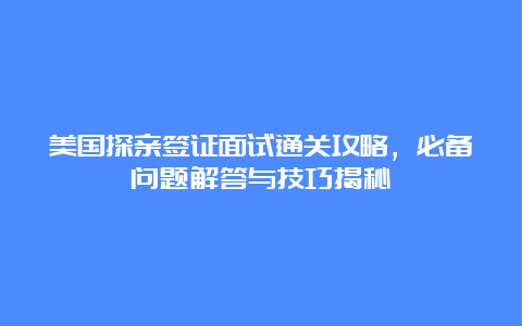 美国探亲签证面试通关攻略，必备问题解答与技巧揭秘