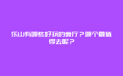 乐山有哪些好玩的舞厅？哪个最值得去呢？