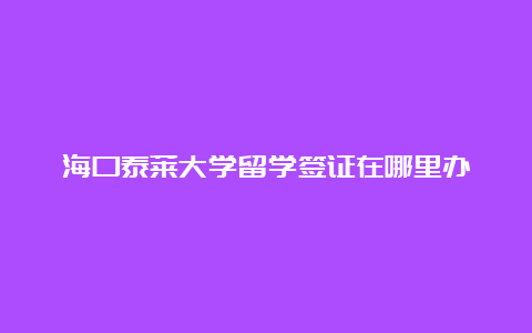 海口泰莱大学留学签证在哪里办