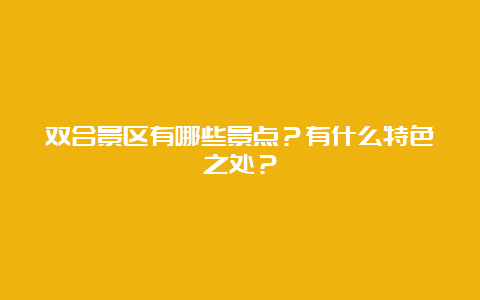 双合景区有哪些景点？有什么特色之处？