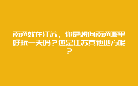 南通就在江苏，你是想问南通哪里好玩一天吗？还是江苏其他地方呢？