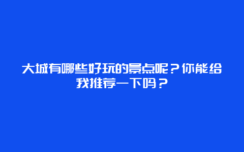 大城有哪些好玩的景点呢？你能给我推荐一下吗？