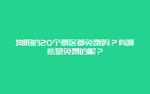 浏阳的20个景区都免费吗？有哪些是免费的呢？