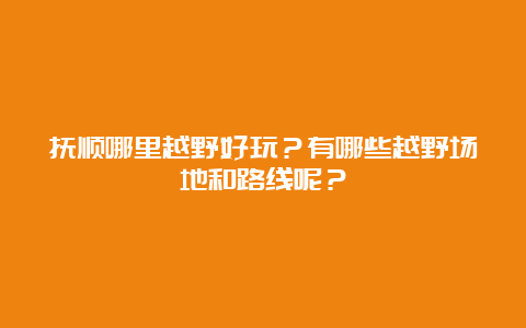 抚顺哪里越野好玩？有哪些越野场地和路线呢？