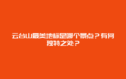 云台山最美地标是哪个景点？有何独特之处？