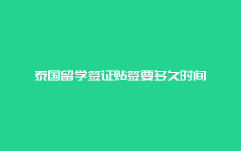 泰国留学签证贴签要多久时间