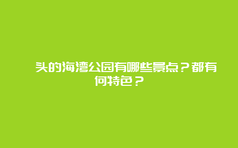 汕头的海湾公园有哪些景点？都有何特色？