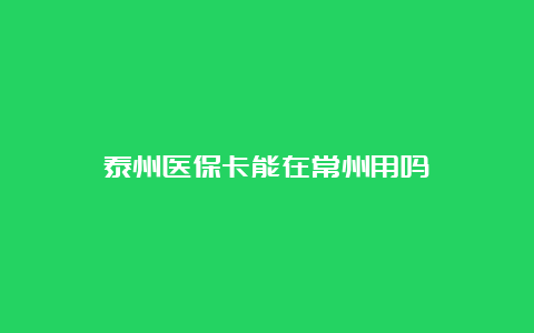 泰州医保卡能在常州用吗