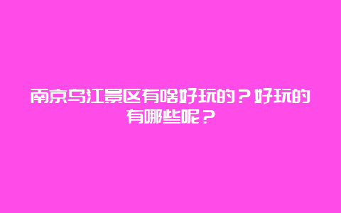 南京乌江景区有啥好玩的？好玩的有哪些呢？