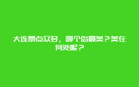 大连景点众多，哪个岛最美？美在何处呢？