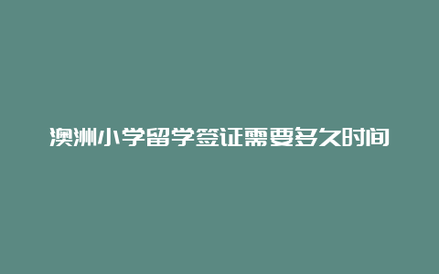 澳洲小学留学签证需要多久时间