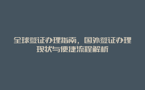 全球签证办理指南，国外签证办理现状与便捷流程解析