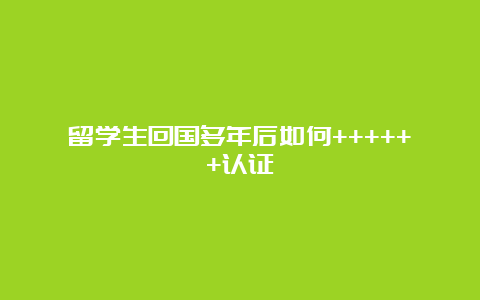 留学生回国多年后如何++++++认证