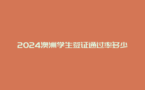 2024澳洲学生签证通过率多少