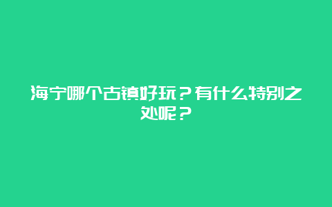 海宁哪个古镇好玩？有什么特别之处呢？