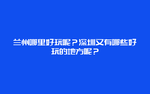 兰州哪里好玩呢？深圳又有哪些好玩的地方呢？