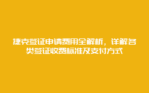 捷克签证申请费用全解析，详解各类签证收费标准及支付方式