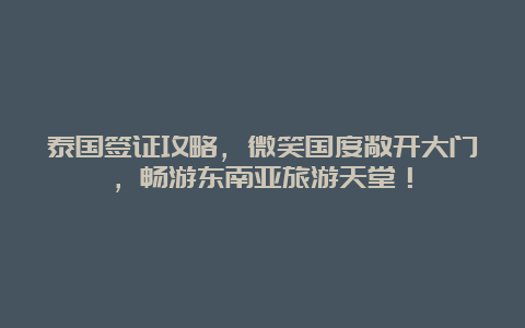 泰国签证攻略，微笑国度敞开大门，畅游东南亚旅游天堂！