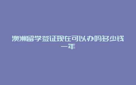 澳洲留学签证现在可以办吗多少钱一年