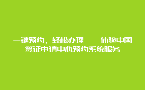 一键预约，轻松办理——体验中国签证申请中心预约系统服务