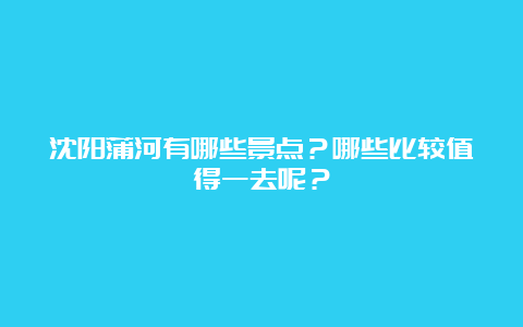 沈阳蒲河有哪些景点？哪些比较值得一去呢？