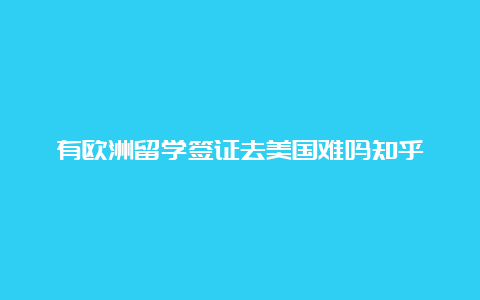 有欧洲留学签证去美国难吗知乎