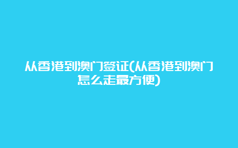 从香港到澳门签证(从香港到澳门怎么走最方便)