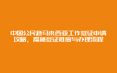 中国公民赴马来西亚工作签证申请攻略，揭秘签证难度与办理流程