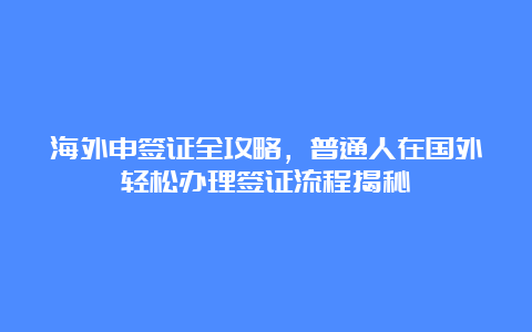 海外申签证全攻略，普通人在国外轻松办理签证流程揭秘