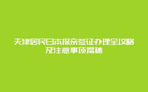 天津居民日本探亲签证办理全攻略及注意事项揭秘