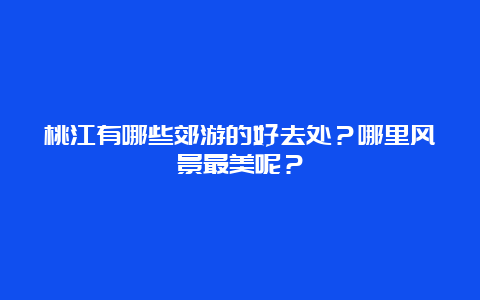 桃江有哪些郊游的好去处？哪里风景最美呢？